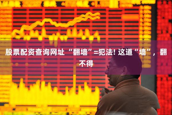 股票配资查询网址 “翻墙”=犯法! 这道“墙”，翻不得