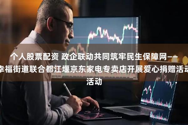 个人股票配资 政企联动共同筑牢民生保障网——幸福街道联合都江堰京东家电专卖店开展爱心捐赠活动