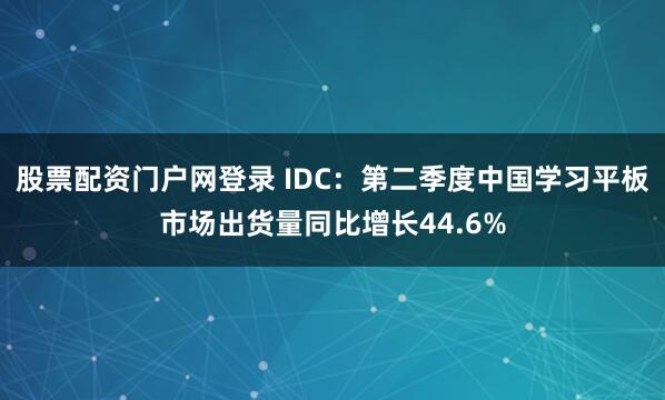 股票配资门户网登录 IDC：第二季度中国学习平板市场出货量同比增长44.6%