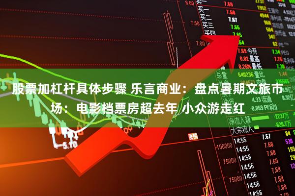 股票加杠杆具体步骤 乐言商业：盘点暑期文旅市场：电影档票房超去年 小众游走红