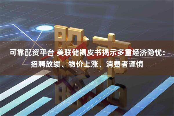 可靠配资平台 美联储褐皮书揭示多重经济隐忧：招聘放缓、物价上涨、消费者谨慎