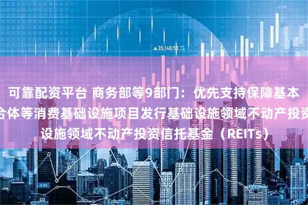 可靠配资平台 商务部等9部门：优先支持保障基本民生的社区商业综合体等消费基础设施项目发行基础设施领域不动产投资信托基金（REITs）