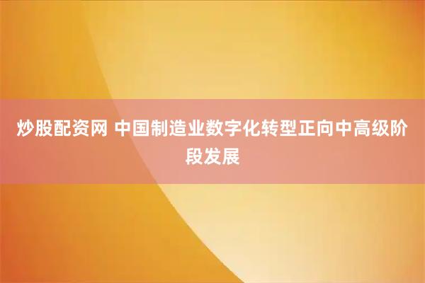 炒股配资网 中国制造业数字化转型正向中高级阶段发展