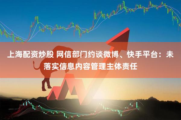 上海配资炒股 网信部门约谈微博、快手平台：未落实信息内容管理主体责任