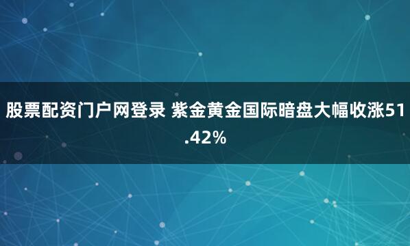 股票配资门户网登录 紫金黄金国际暗盘大幅收涨51.42%