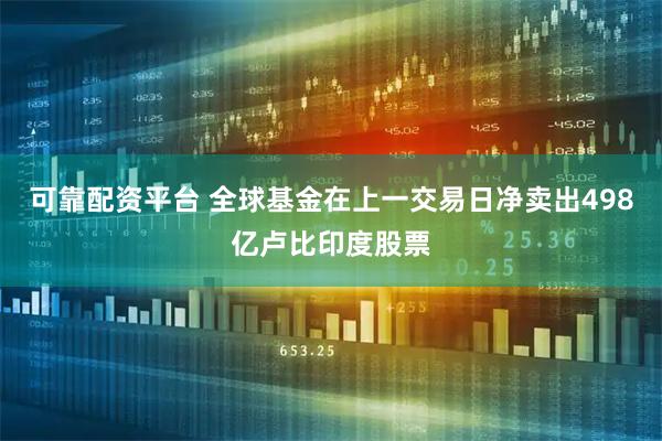 可靠配资平台 全球基金在上一交易日净卖出498亿卢比印度股票