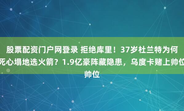 股票配资门户网登录 拒绝库里！37岁杜兰特为何死心塌地选火箭？1.9亿豪阵藏隐患，乌度卡赌上帅位